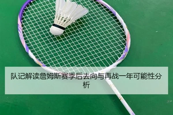队记解读詹姆斯赛季后去向与再战一年可能性分析